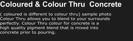 Coloured & Colour Thru  Concrete ( coloured is different to colour thru) sample photo Colour Thru allows you to blend to your surrounds perfectly. Colour Thru colour for concrete is a  high quality pigment blend that is mixed into  concrete prior to pouring.