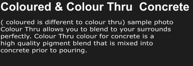 Coloured & Colour Thru  Concrete ( coloured is different to colour thru) sample photo Colour Thru allows you to blend to your surrounds perfectly. Colour Thru colour for concrete is a  high quality pigment blend that is mixed into  concrete prior to pouring.